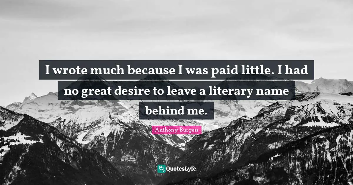 I wrote much because I was paid little. I had no great desire to leave a literary name behind me.