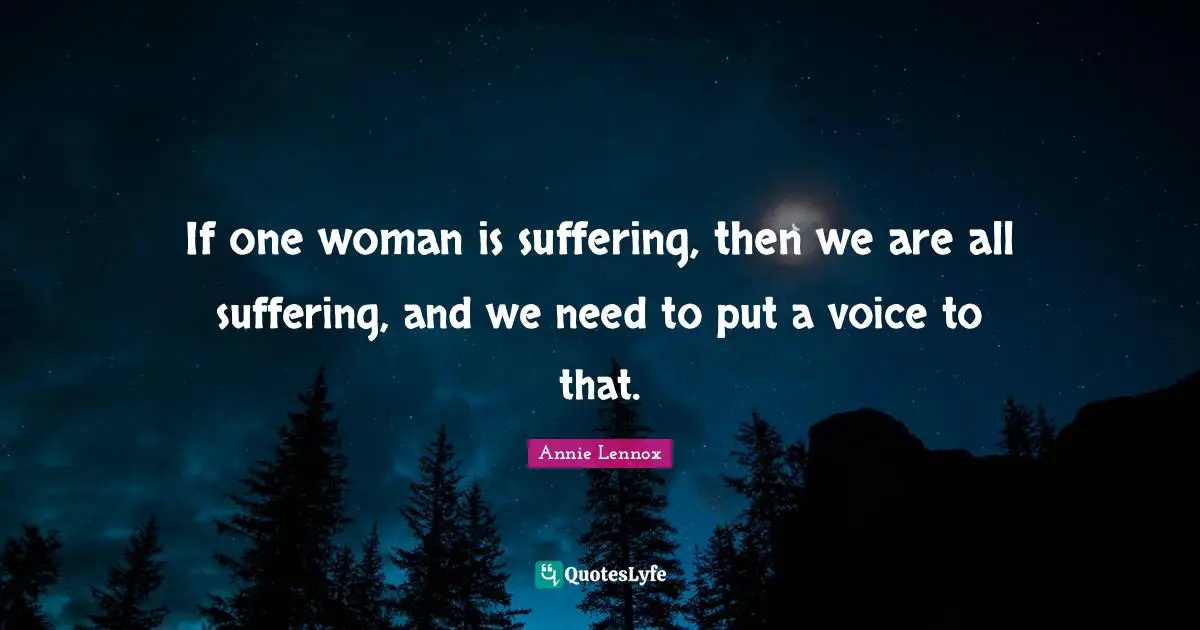If one woman is suffering, then we are all suffering, and we need to put a voice to that.