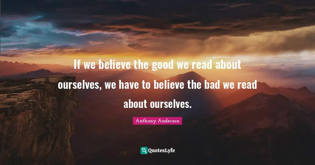 If we believe the good we read about ourselves, we have to believe the bad we read about ourselves.