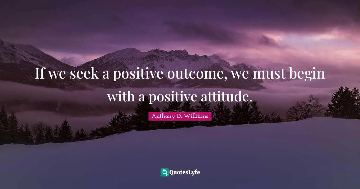 If we seek a positive outcome, we must begin with a positive attitude.