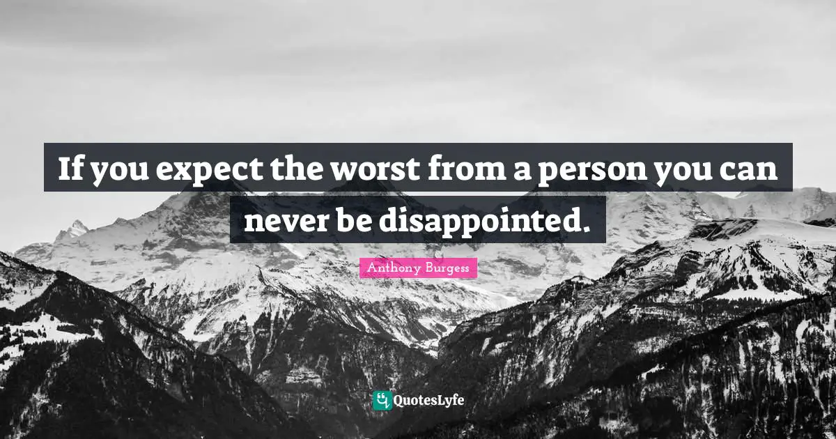 If you expect the worst from a person you can never be disappointed.