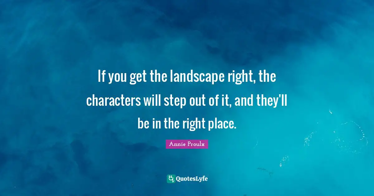 If you get the landscape right, the characters will step out of it, and they'll be in the right place.