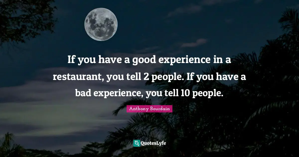 If you have a good experience in a restaurant, you tell 2 people. If you have a bad experience, you tell 10 people.