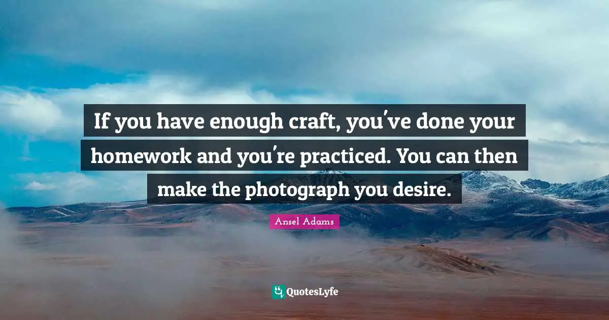 If you have enough craft, you've done your homework and you're practiced. You can then make the photograph you desire.