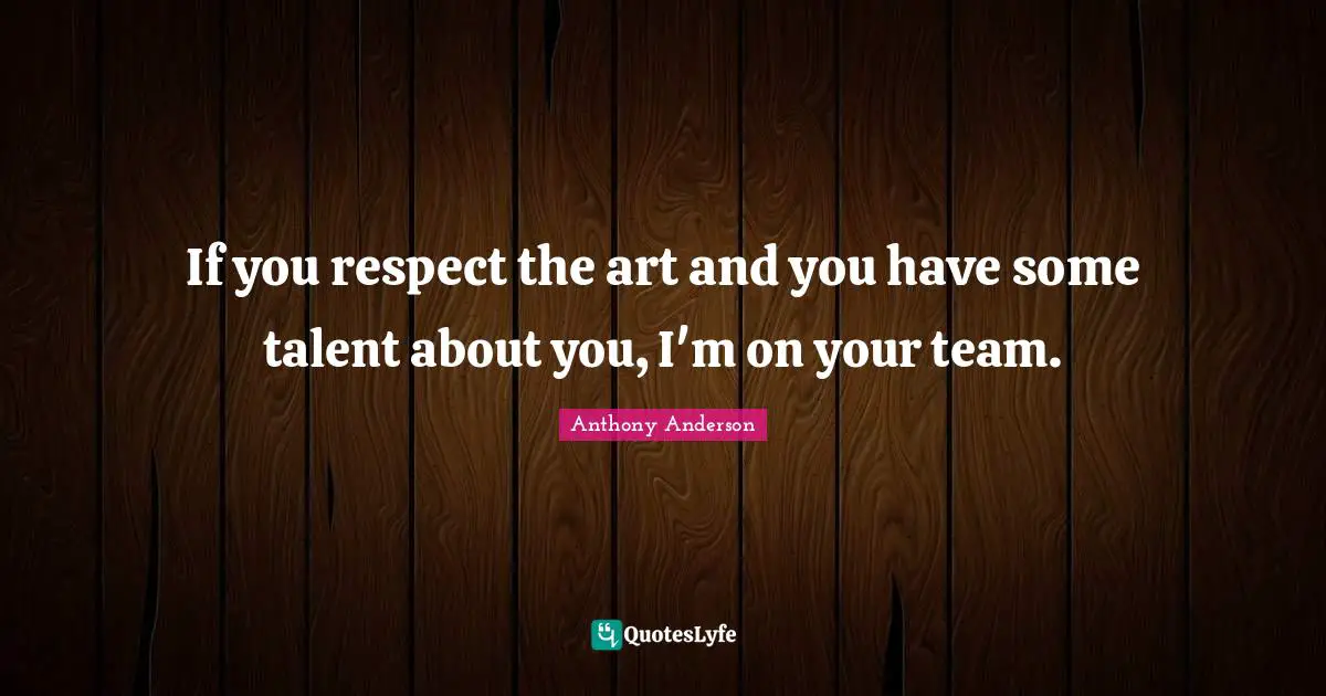 If you respect the art and you have some talent about you, I'm on your team.