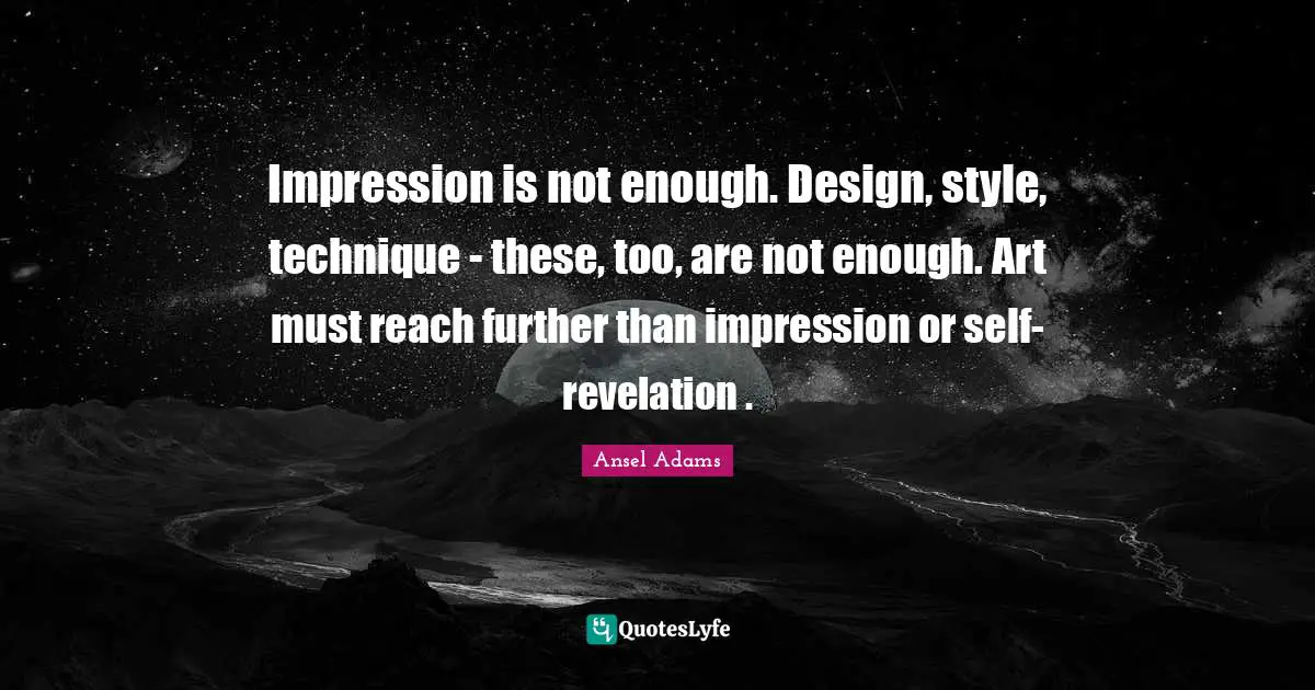 Impression is not enough. Design, style, technique - these, too, are not enough. Art must reach further than impression or self-revelation .