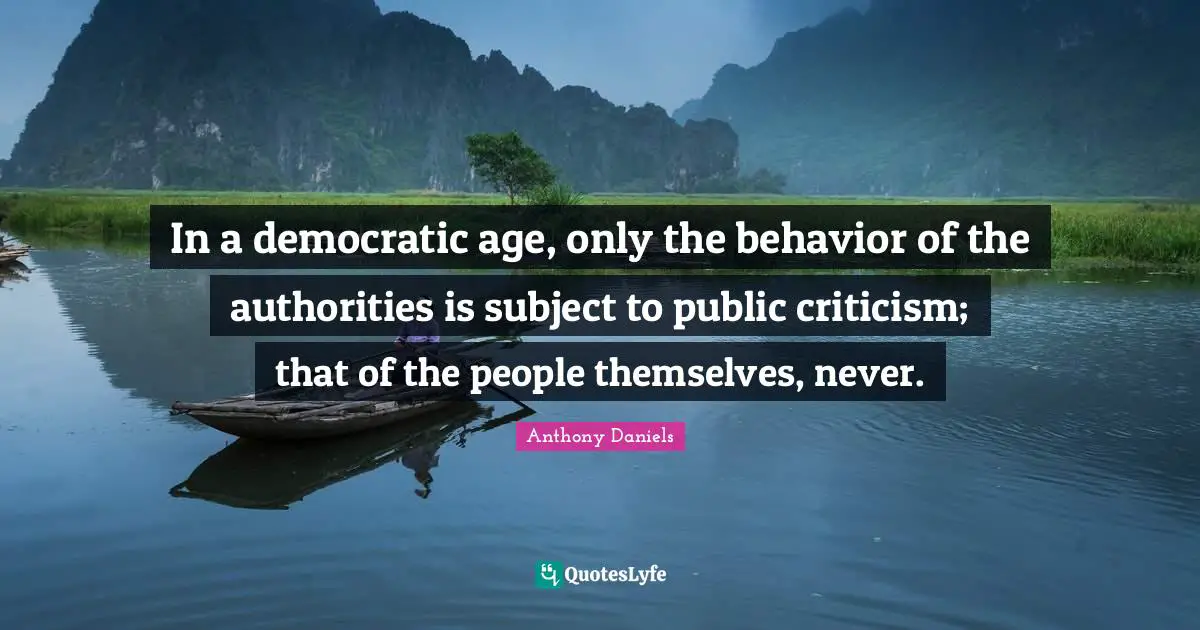 In a democratic age, only the behavior of the authorities is subject to public criticism; that of the people themselves, never.