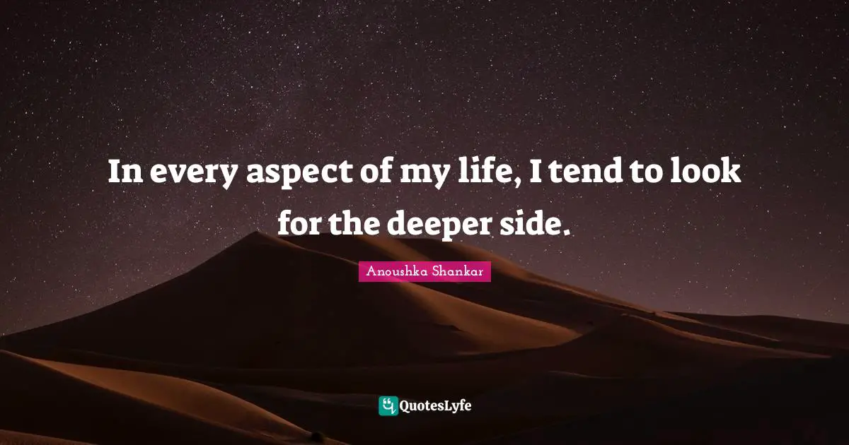 In every aspect of my life, I tend to look for the deeper side.
