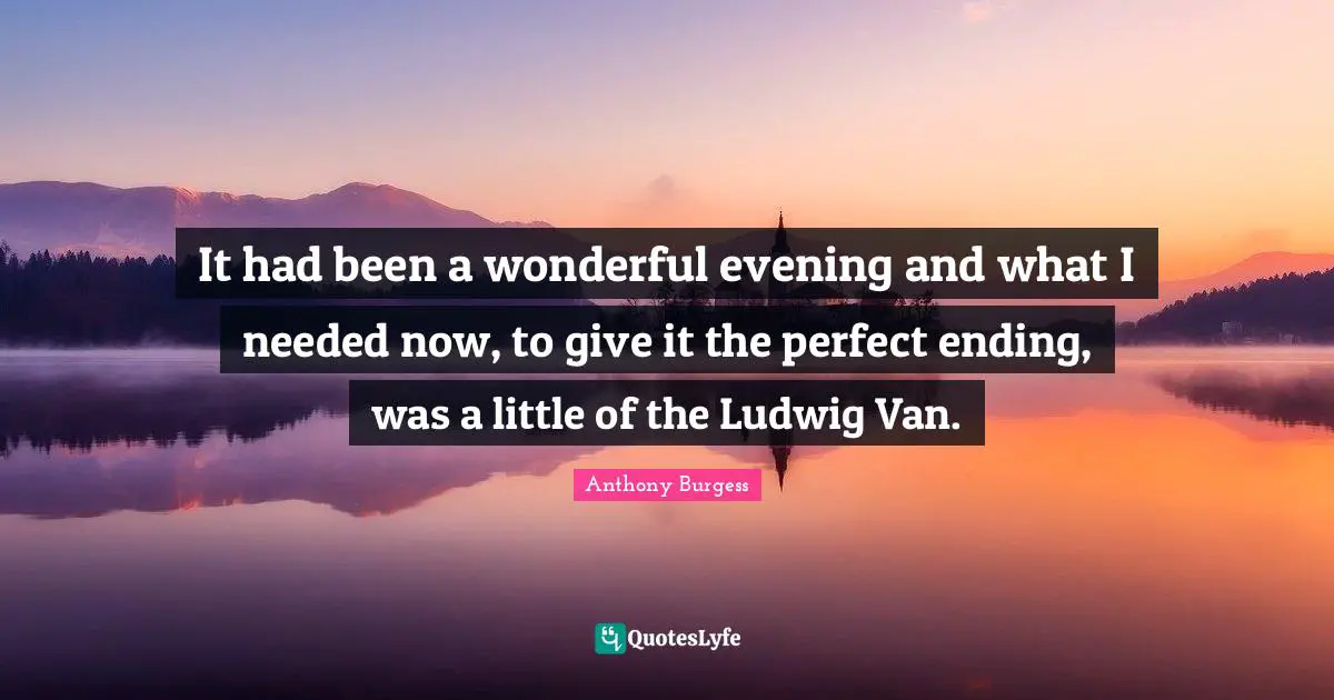 Anthony Burgess Quotes: "It had been a wonderful evening and what I needed now, to give it the perfect ending, was a little of the Ludwig Van."