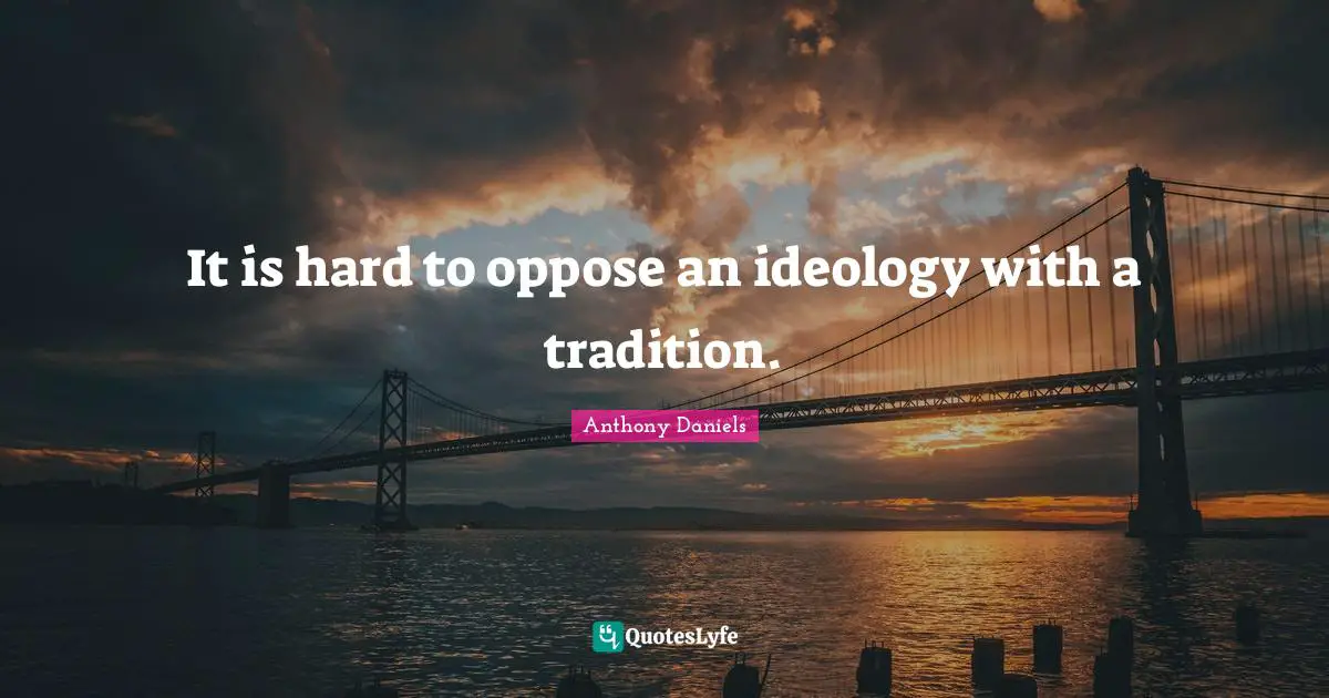 It is hard to oppose an ideology with a tradition.