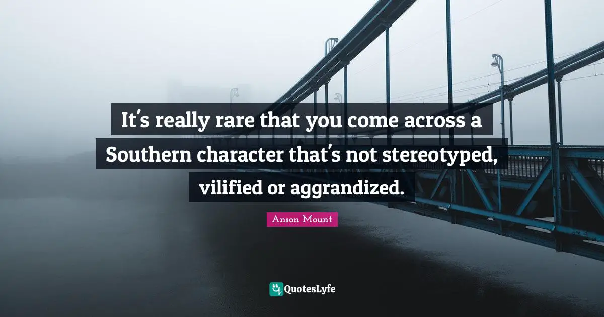 Anson Mount Quotes: "It's really rare that you come across a Southern character that's not stereotyped, vilified or aggrandized."