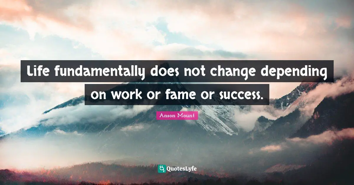 Anson Mount Quotes: "Life fundamentally does not change depending on work or fame or success."