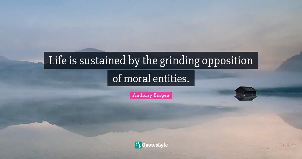 Life is sustained by the grinding opposition of moral entities.
