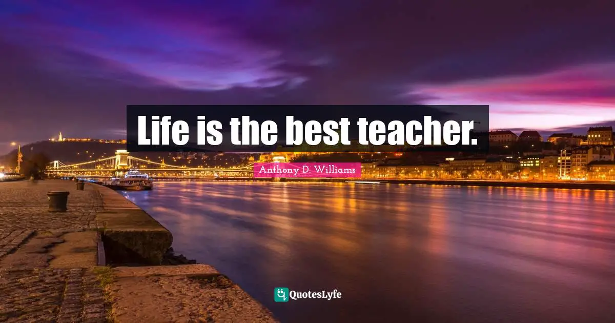 Life is the best teacher.