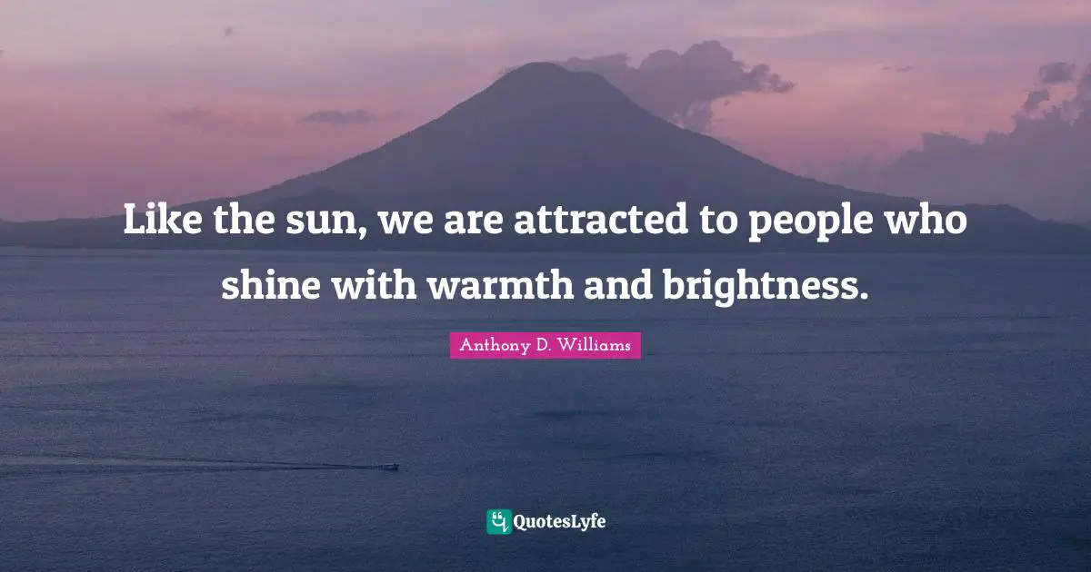 Like the sun, we are attracted to people who shine with warmth and brightness.