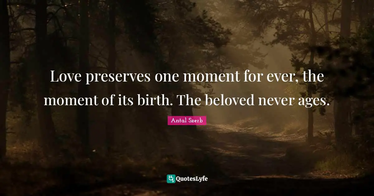 Love preserves one moment for ever, the moment of its birth. The beloved never ages.