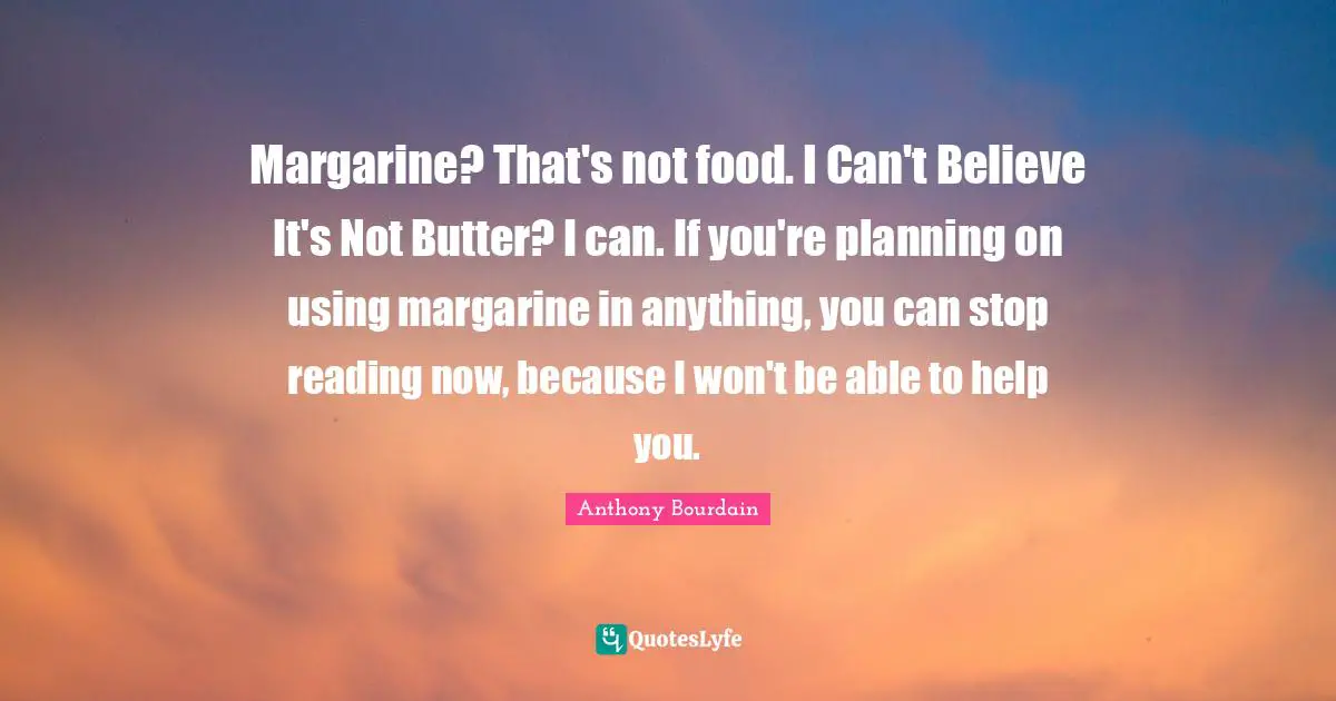 Margarine? That's not food. I Can't Believe It's Not Butter? I can. If you're planning on using margarine in anything, you can stop reading now, because I won't be able to help you.