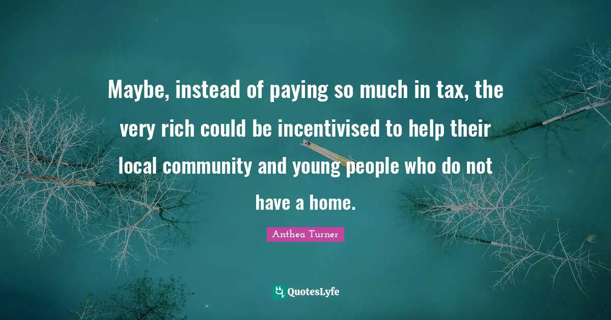 Anthea Turner Quotes: "Maybe, instead of paying so much in tax, the very rich could be incentivised to help their local community and young people who do not have a home."