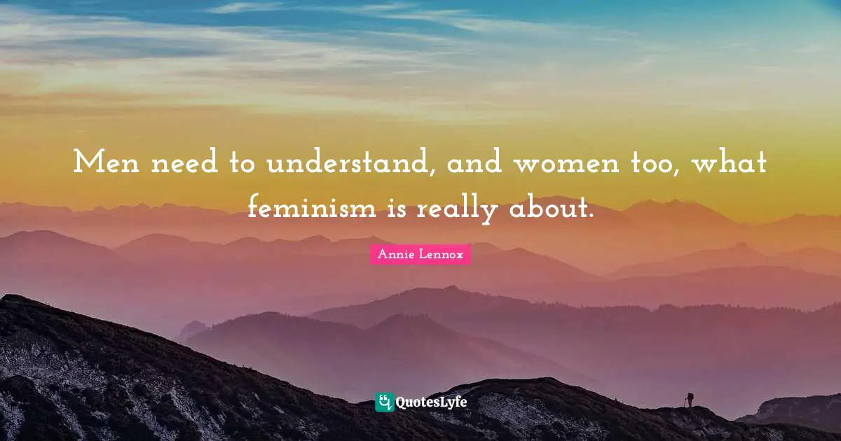 Men need to understand, and women too, what feminism is really about.