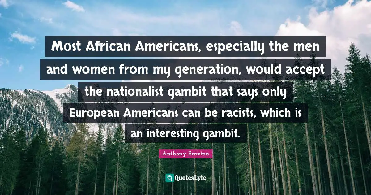 Most African Americans, especially the men and women from my generation, would accept the nationalist gambit that says only European Americans can be racists, which is an interesting gambit.