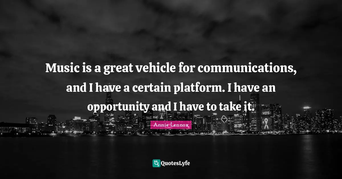 Music is a great vehicle for communications, and I have a certain platform. I have an opportunity and I have to take it.