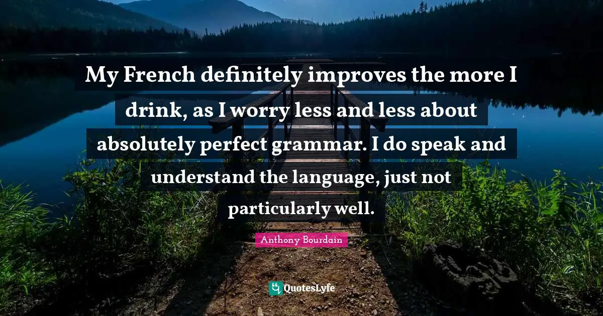 Worry Less Quotes: "My French definitely improves the more I drink, as I worry less and less about absolutely perfect grammar. I do speak and understand the language, just not particularly well."