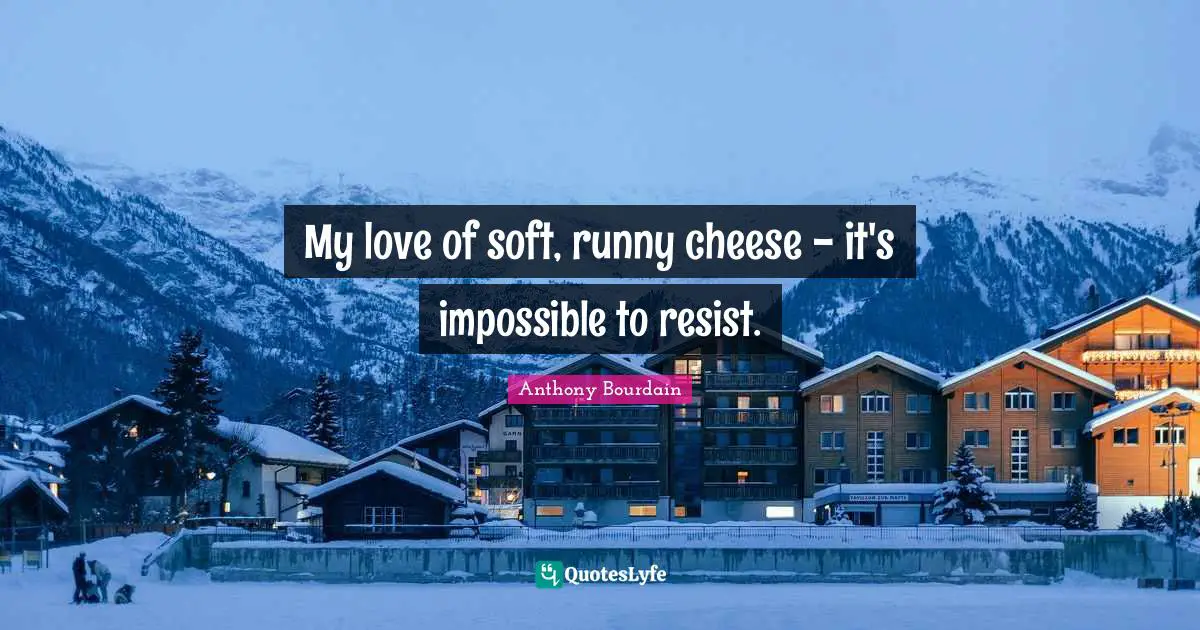 My love of soft, runny cheese - it's impossible to resist.