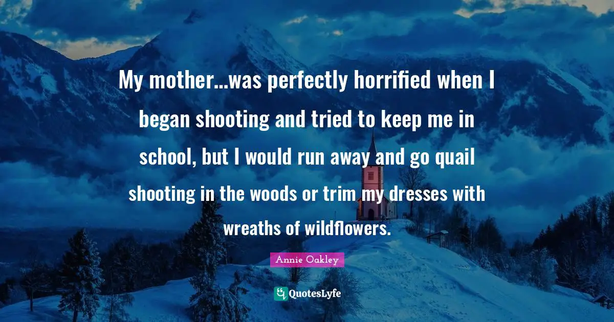 My mother…was perfectly horrified when I began shooting and tried to keep me in school, but I would run away and go quail shooting in the woods or trim my dresses with wreaths of wildflowers.