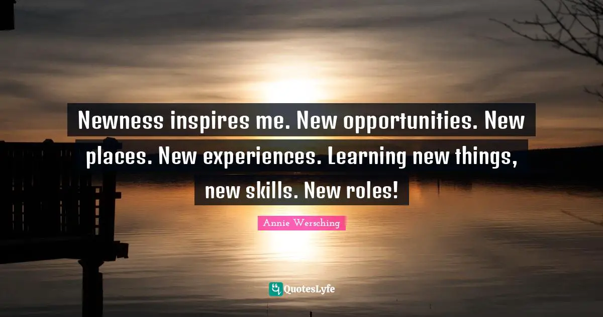New Things Quotes: "Newness inspires me. New opportunities. New places. New experiences. Learning new things, new skills. New roles!"