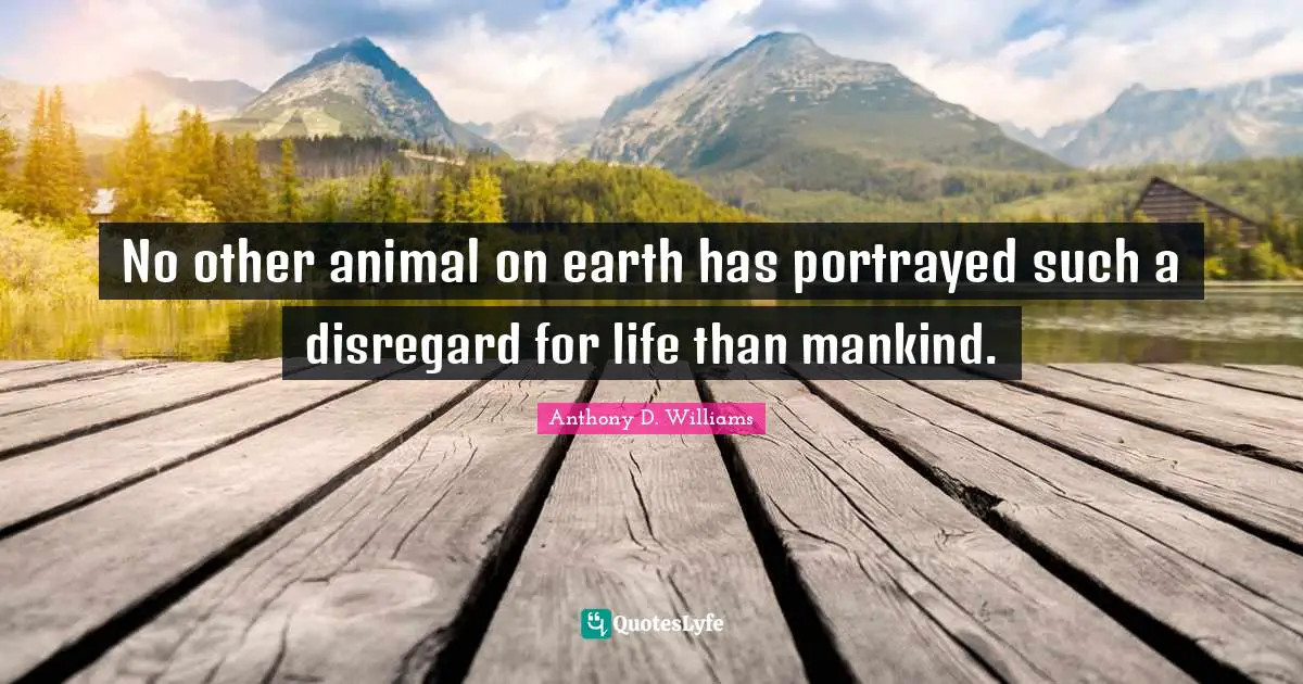No other animal on earth has portrayed such a disregard for life than mankind.