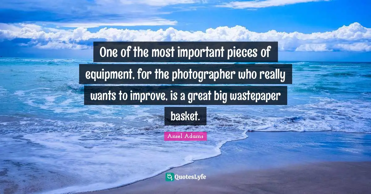 One of the most important pieces of equipment, for the photographer who really wants to improve, is a great big wastepaper basket.