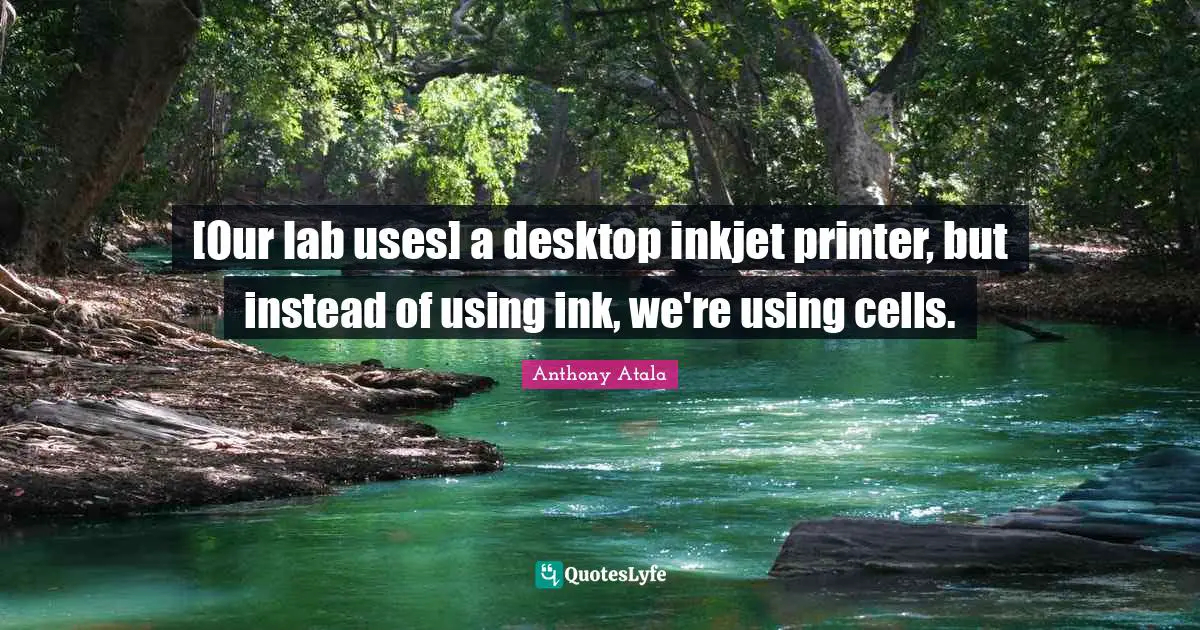 Desktop Quotes: "[Our lab uses] a desktop inkjet printer, but instead of using ink, we're using cells."