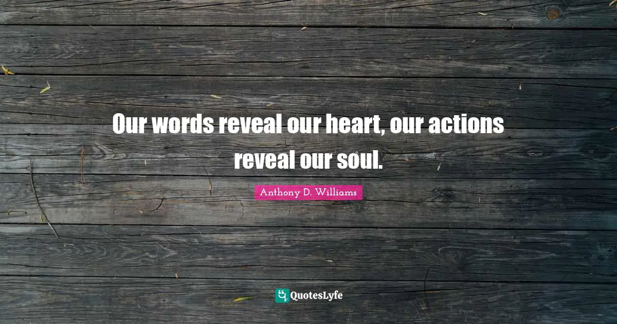 Our words reveal our heart, our actions reveal our soul.