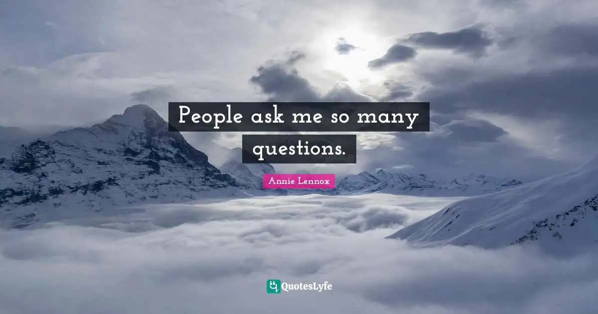 People ask me so many questions.