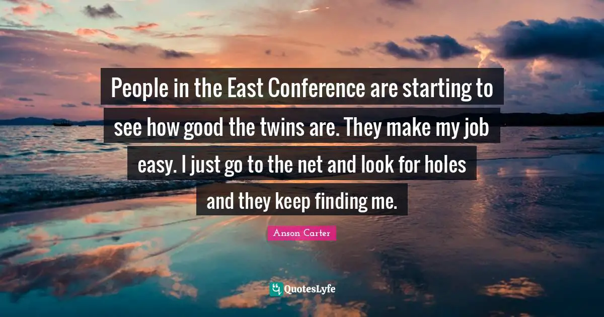People in the East Conference are starting to see how good the twins are. They make my job easy. I just go to the net and look for holes and they keep finding me.