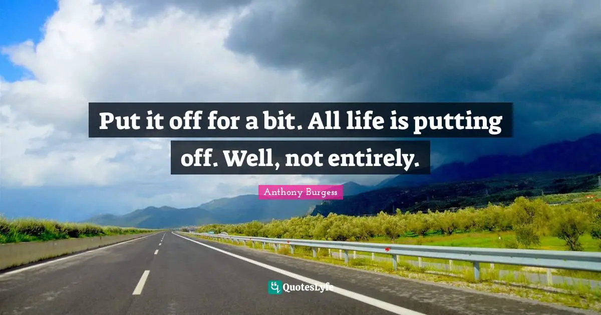 Put it off for a bit. All life is putting off. Well, not entirely.