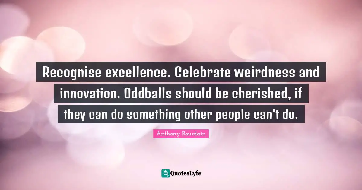 Recognise excellence. Celebrate weirdness and innovation. Oddballs should be cherished, if they can do something other people can't do.