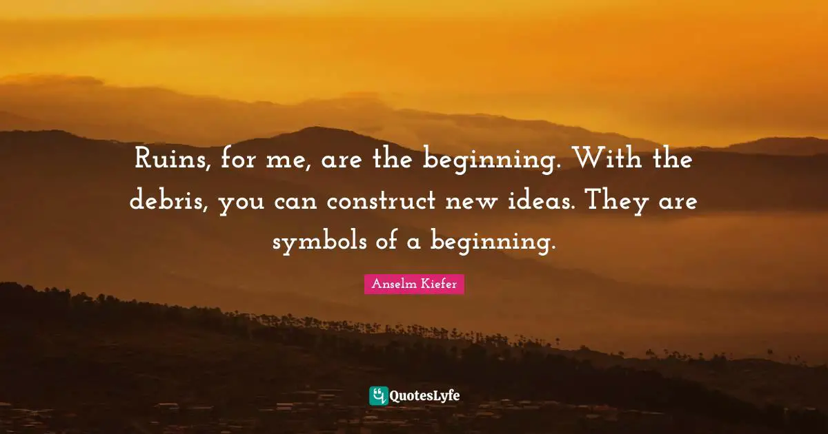 Debris Quotes: "Ruins, for me, are the beginning. With the debris, you can construct new ideas. They are symbols of a beginning."