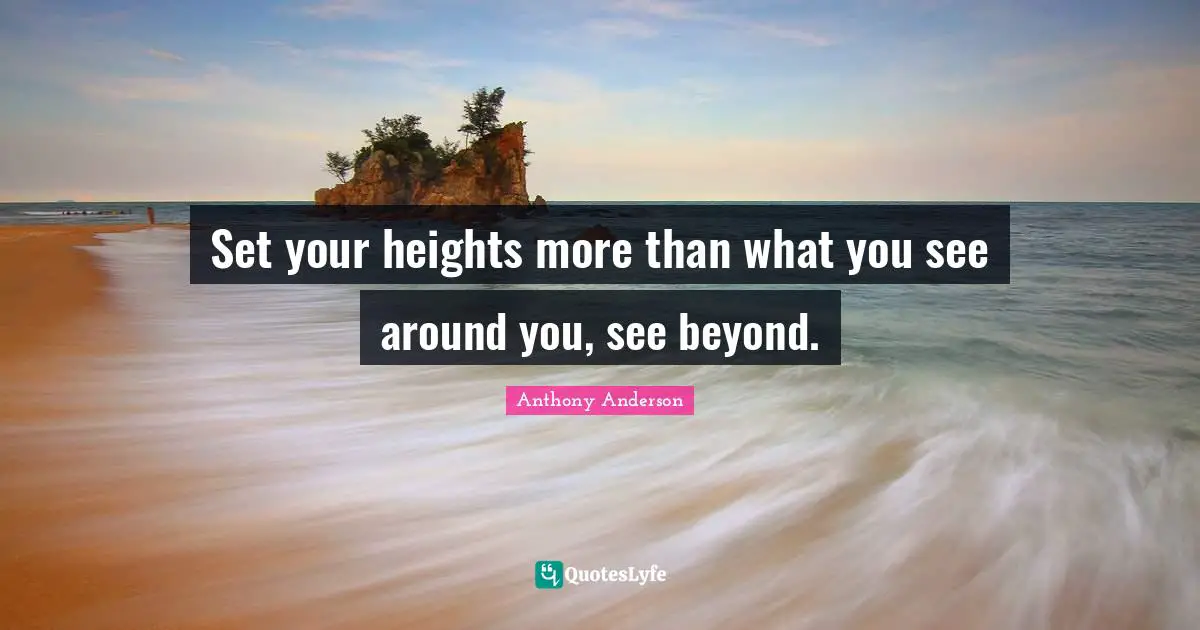Set your heights more than what you see around you, see beyond.