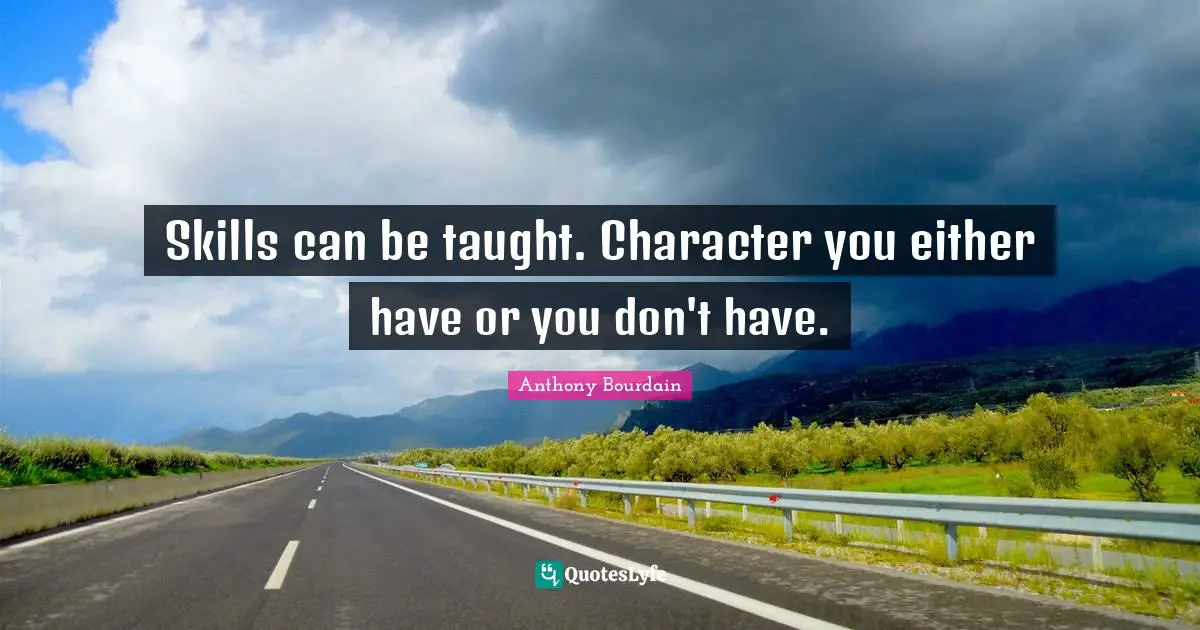 Skills can be taught. Character you either have or you don't have.