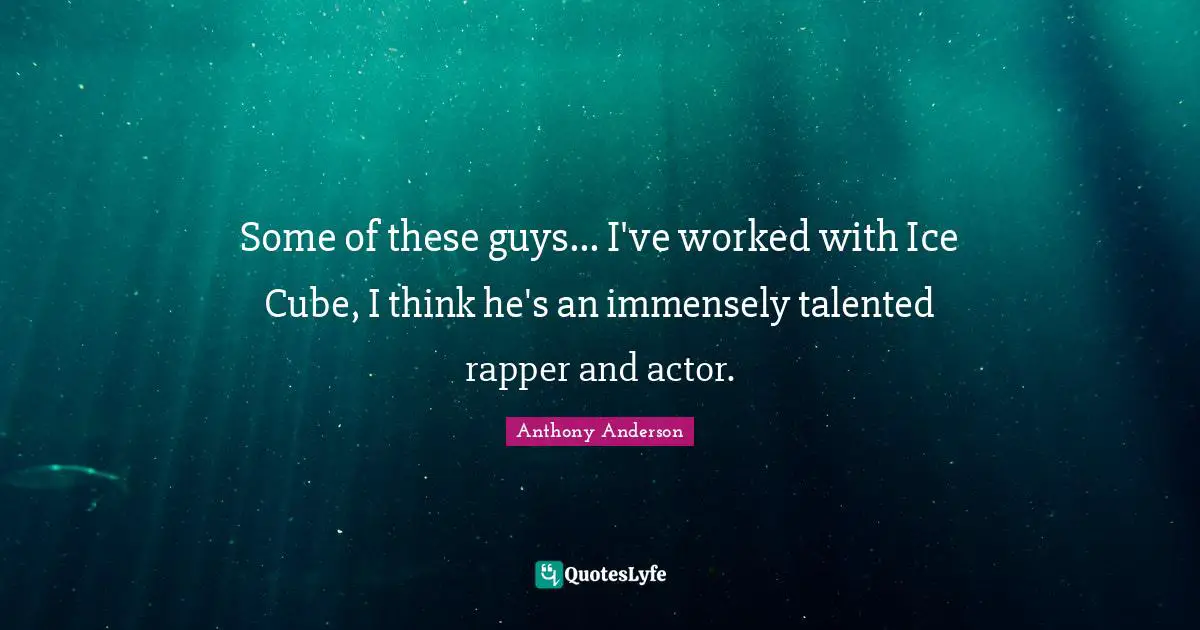 Some of these guys... I've worked with Ice Cube, I think he's an immensely talented rapper and actor.