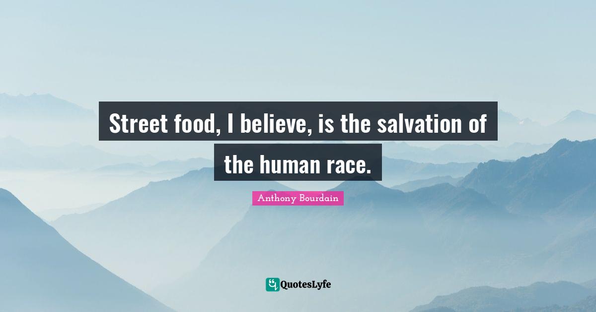 Street food, I believe, is the salvation of the human race.