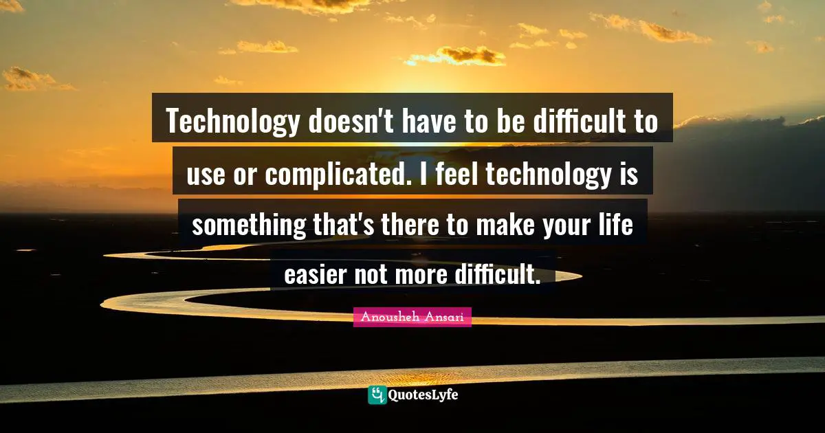 Technology doesn't have to be difficult to use or complicated. I feel technology is something that's there to make your life easier not more difficult.