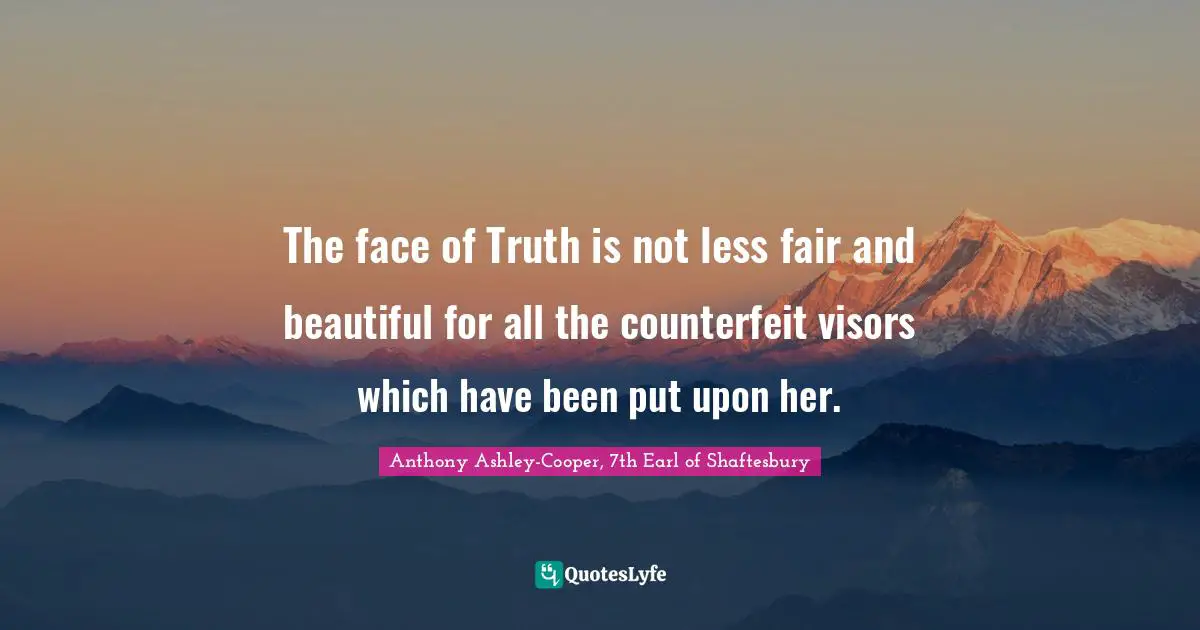 The face of Truth is not less fair and beautiful for all the counterfeit visors which have been put upon her.