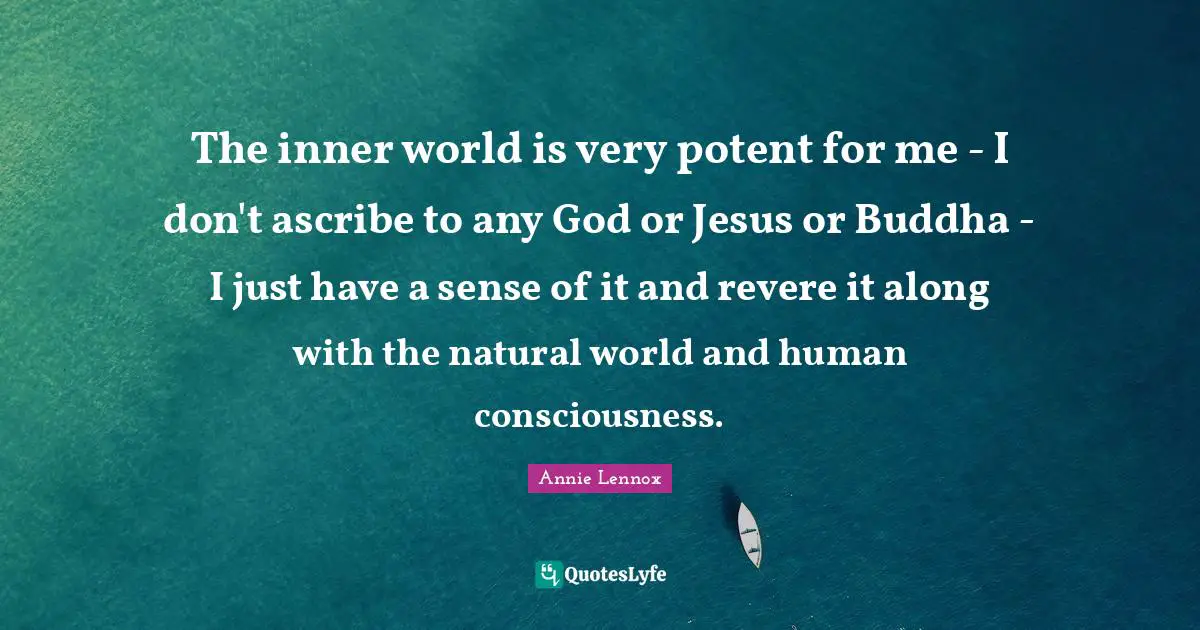 Inner World Quotes: "The inner world is very potent for me - I don't ascribe to any God or Jesus or Buddha - I just have a sense of it and revere it along with the natural world and human consciousness."