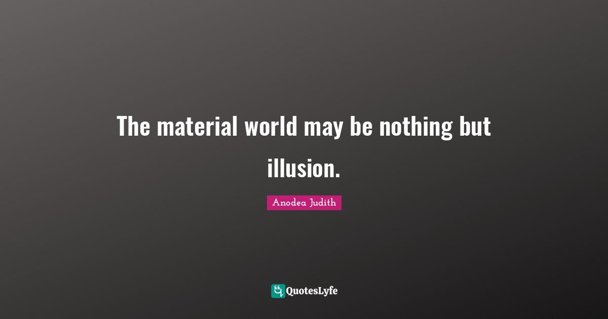 The material world may be nothing but illusion.