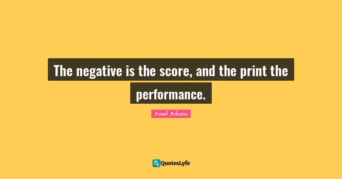 The negative is the score, and the print the performance.