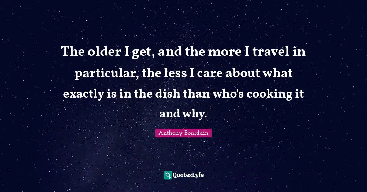 The older I get, and the more I travel in particular, the less I care about what exactly is in the dish than who's cooking it and why.