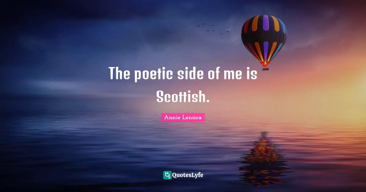 The poetic side of me is Scottish.