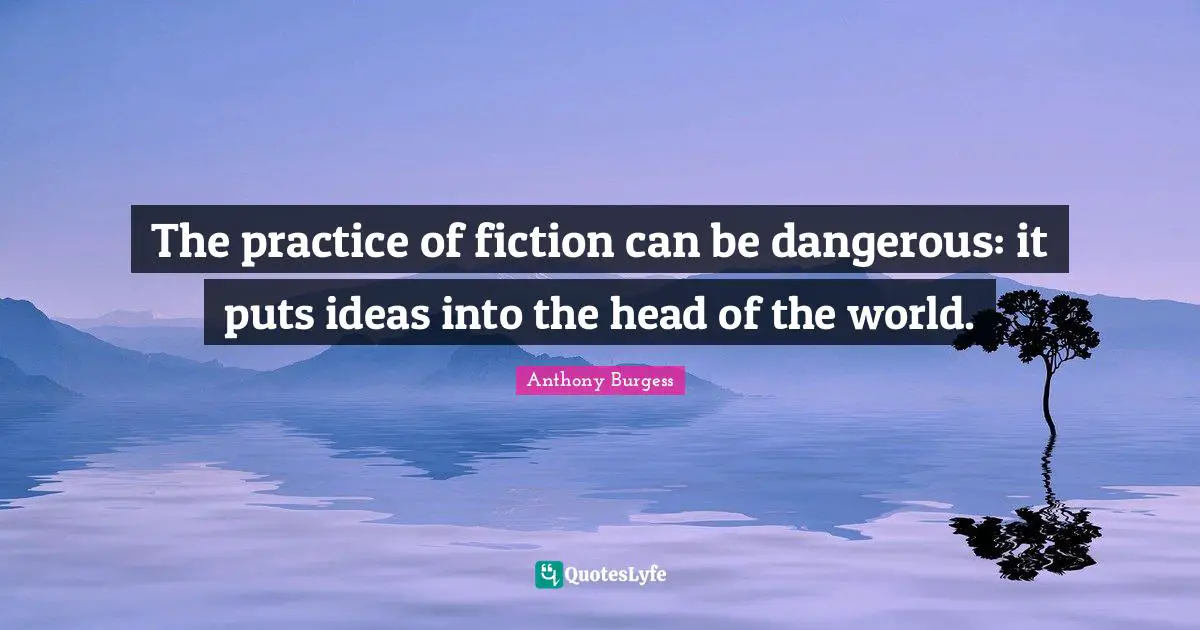 The practice of fiction can be dangerous: it puts ideas into the head of the world.